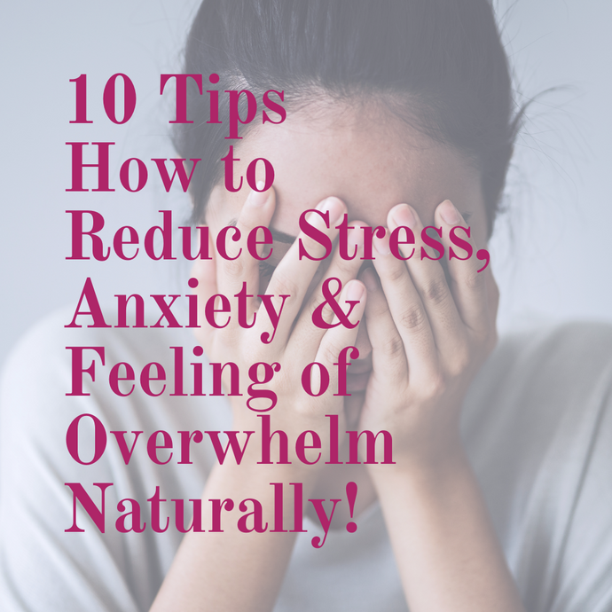 10 Tips on How to Reduce Stress, Anxiety and Feeling of Overwhelm Naturally!